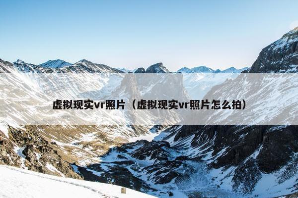 虚拟现实vr照片（虚拟现实vr照片怎么拍）