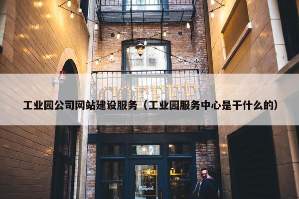 工业园公司网站建设服务（工业园服务中心是干什么的）