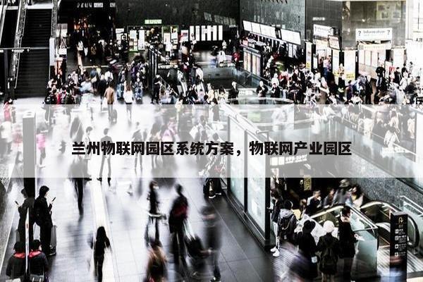 兰州物联网园区系统方案，物联网产业园区