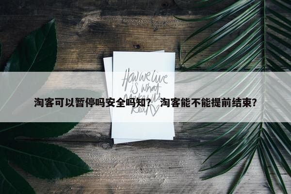 淘客可以暂停吗安全吗知？ 淘客能不能提前结束？