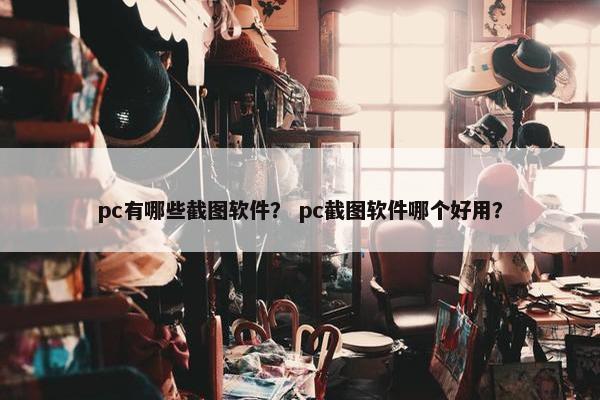 pc有哪些截图软件？ pc截图软件哪个好用？