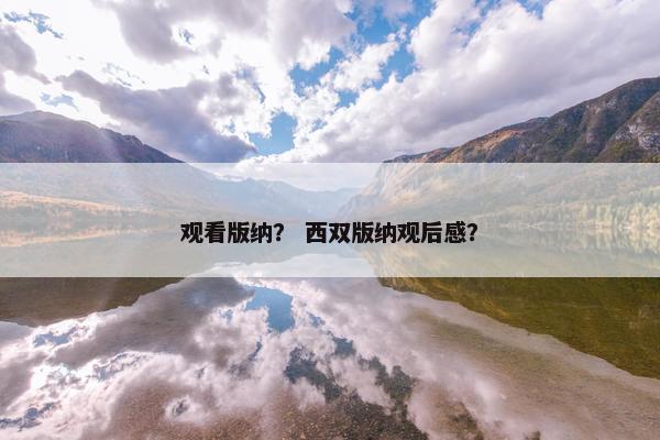观看版纳？ 西双版纳观后感？