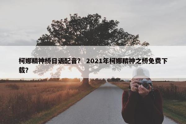 柯娜精神桥日语配音？ 2021年柯娜精神之桥免费下载？
