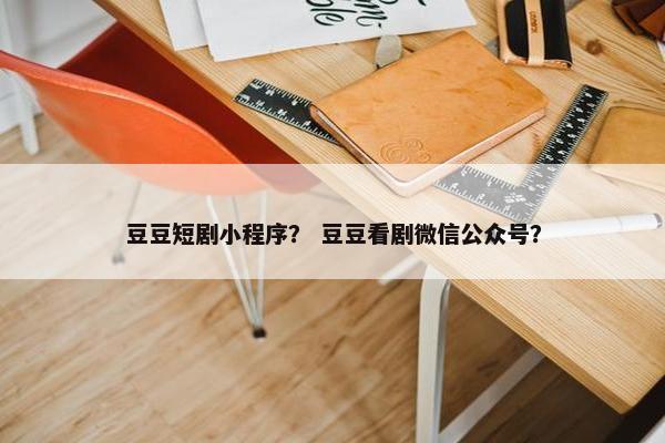 豆豆短剧小程序？ 豆豆看剧微信公众号？