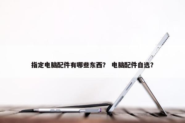 指定电脑配件有哪些东西？ 电脑配件自选？