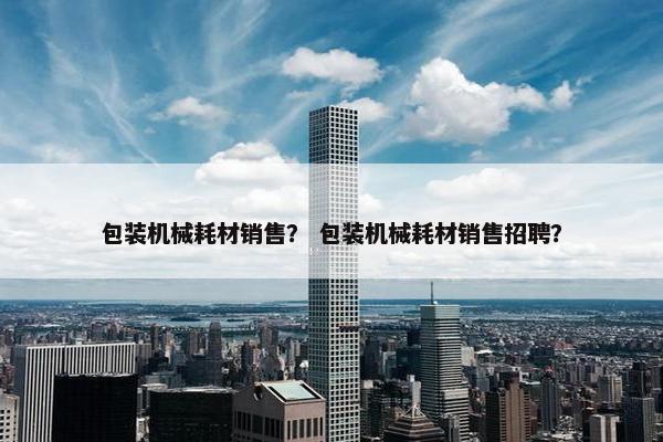 包装机械耗材销售？ 包装机械耗材销售招聘？