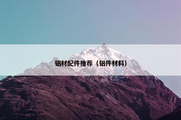 铝材配件推荐（铝件材料）