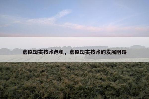 虚拟现实技术危机，虚拟现实技术的发展阻碍
