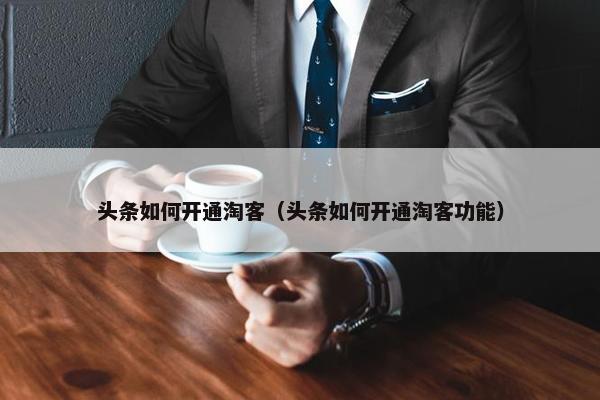 头条如何开通淘客（头条如何开通淘客功能）