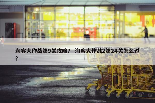 淘客大作战第9关攻略？ 淘客大作战2第24关怎么过？