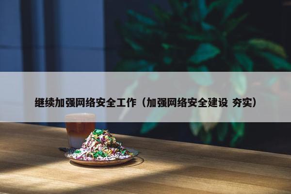 继续加强网络安全工作（加强网络安全建设 夯实）