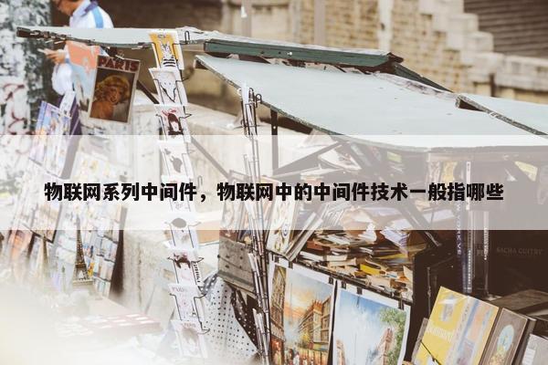 物联网系列中间件，物联网中的中间件技术一般指哪些