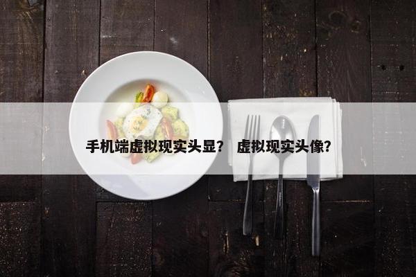 手机端虚拟现实头显？ 虚拟现实头像？