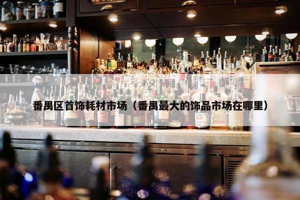 番禺区首饰耗材市场（番禺最大的饰品市场在哪里）
