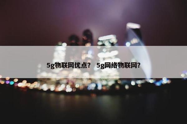 5g物联网优点？ 5g网络物联网？