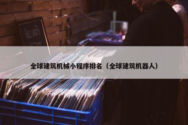 全球建筑机械小程序排名（全球建筑机器人）