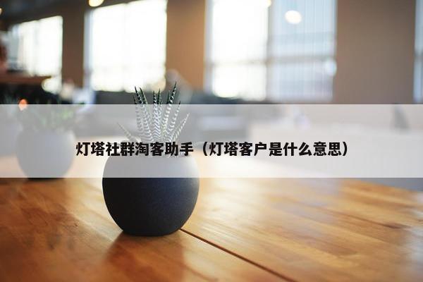灯塔社群淘客助手（灯塔客户是什么意思）