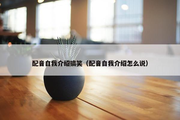 配音自我介绍搞笑（配音自我介绍怎么说）