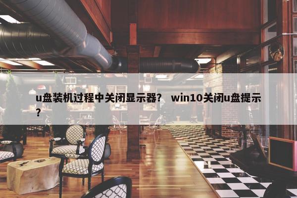 u盘装机过程中关闭显示器？ win10关闭u盘提示？