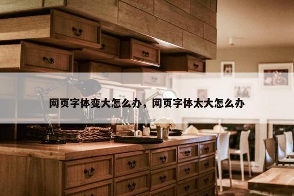 网页字体变大怎么办，网页字体太大怎么办