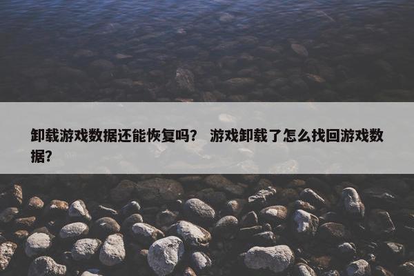 卸载游戏数据还能恢复吗？ 游戏卸载了怎么找回游戏数据？