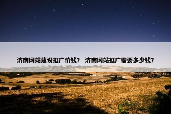 济南网站建设推广价钱？ 济南网站推广需要多少钱？
