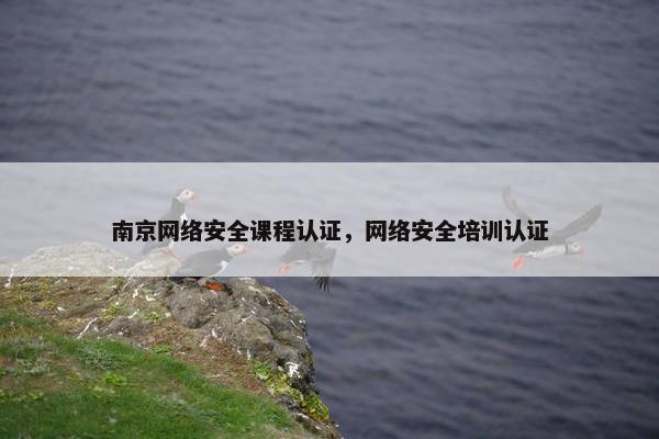 南京网络安全课程认证，网络安全培训认证