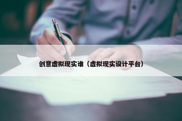 创意虚拟现实谁（虚拟现实设计平台）