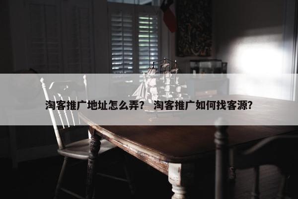 淘客推广地址怎么弄？ 淘客推广如何找客源？