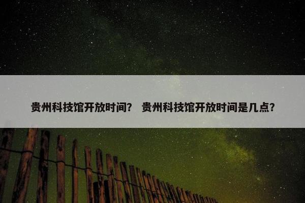 贵州科技馆开放时间？ 贵州科技馆开放时间是几点？