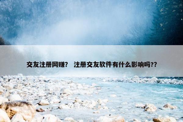 交友注册网赚？ 注册交友软件有什么影响吗?？