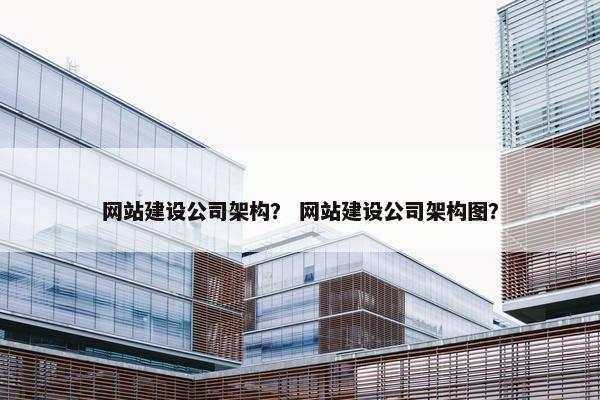 网站建设公司架构？ 网站建设公司架构图？