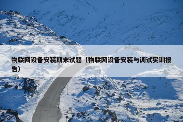物联网设备安装期末试题（物联网设备安装与调试实训报告）
