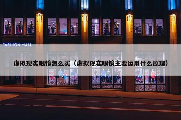 虚拟现实眼镜怎么买（虚拟现实眼镜主要运用什么原理）