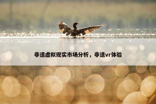 非遗虚拟现实市场分析，非遗vr体验