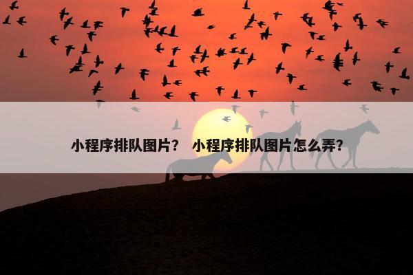 小程序排队图片？ 小程序排队图片怎么弄？