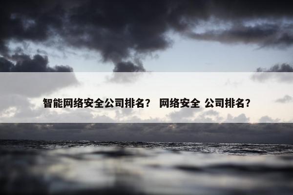 智能网络安全公司排名？ 网络安全 公司排名？