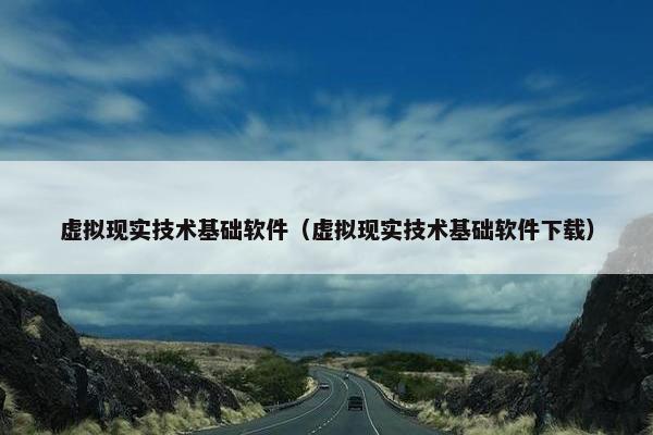 虚拟现实技术基础软件（虚拟现实技术基础软件下载）
