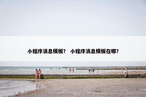 小程序消息模板？ 小程序消息模板在哪？