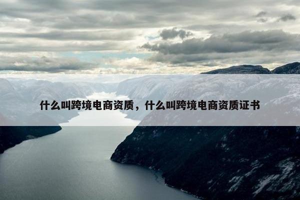 什么叫跨境电商资质，什么叫跨境电商资质证书