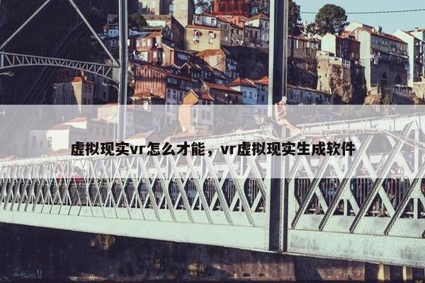 虚拟现实vr怎么才能，vr虚拟现实生成软件