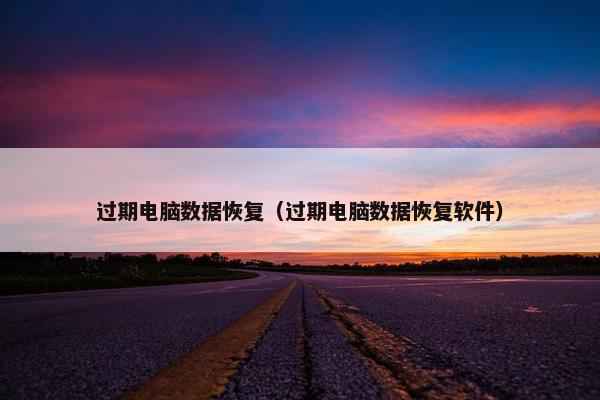 过期电脑数据恢复（过期电脑数据恢复软件）