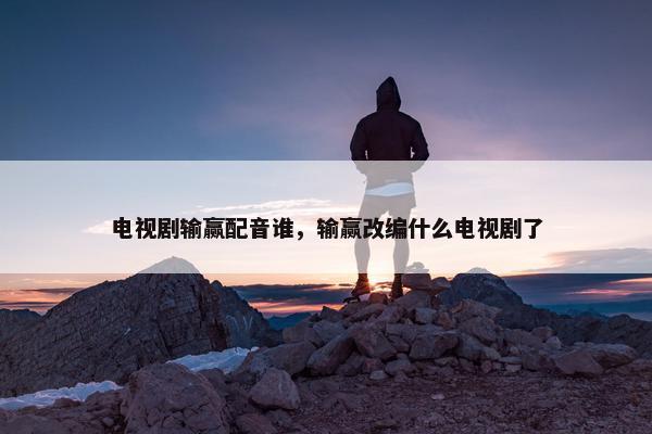 电视剧输赢配音谁，输赢改编什么电视剧了
