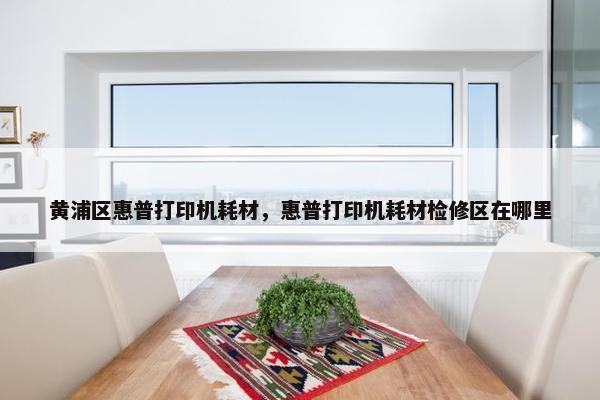 黄浦区惠普打印机耗材，惠普打印机耗材检修区在哪里
