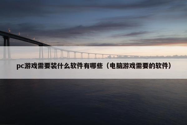 pc游戏需要装什么软件有哪些（电脑游戏需要的软件）
