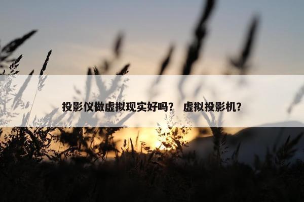 投影仪做虚拟现实好吗？ 虚拟投影机？