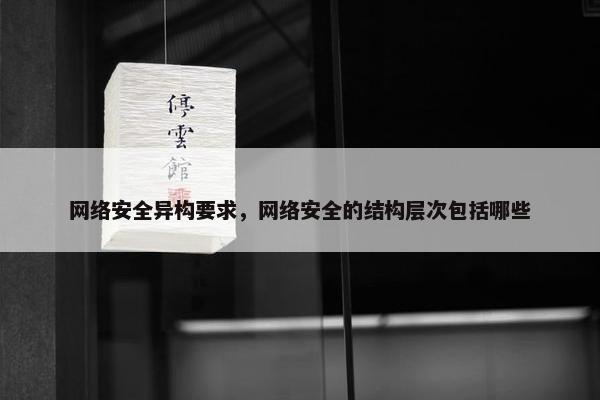 网络安全异构要求，网络安全的结构层次包括哪些