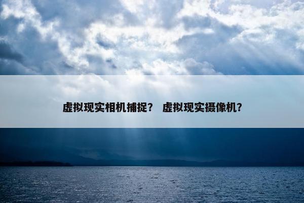 虚拟现实相机捕捉？ 虚拟现实摄像机？