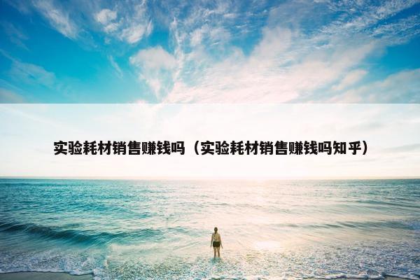 实验耗材销售赚钱吗（实验耗材销售赚钱吗知乎）