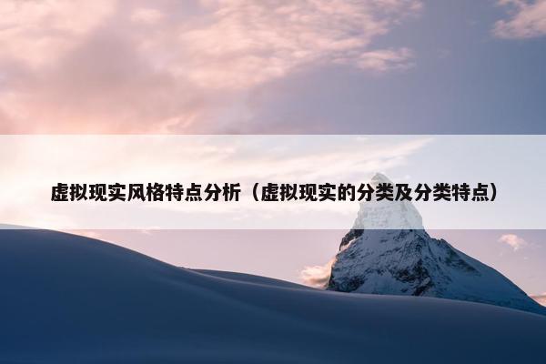 虚拟现实风格特点分析（虚拟现实的分类及分类特点）